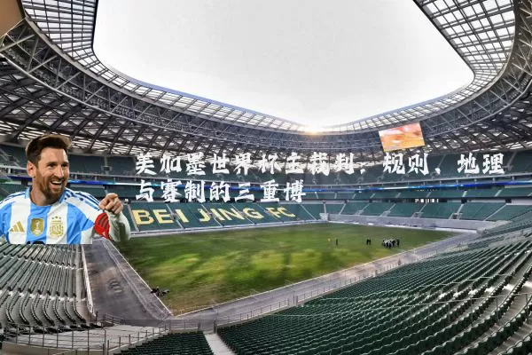 美加墨世界杯主裁判：规则、地理与赛制的三重博弈