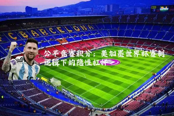 公平竞赛积分：美加墨世界杯赛制逻辑下的隐性杠杆
