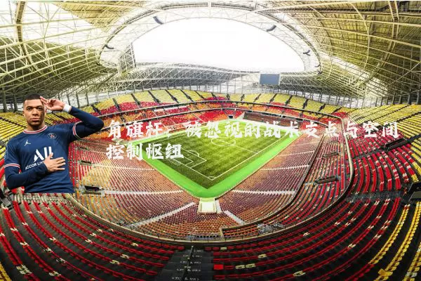 角旗杆：被忽视的战术支点与空间控制枢纽