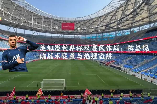 美加墨世界杯双赛区作战：被忽视的战术变量与地理陷阱
