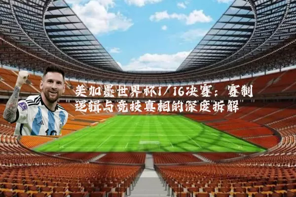 美加墨世界杯1/16决赛：赛制逻辑与竞技真相的深度拆解