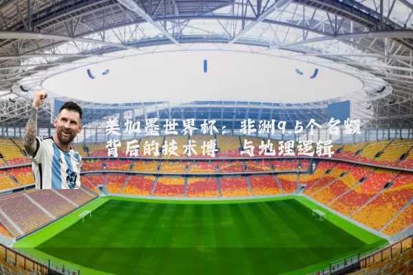美加墨世界杯:非洲9.5个名额背后的技术博弈与地理逻辑