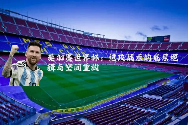 美加墨世界杯：进攻战术的底层逻辑与空间重构