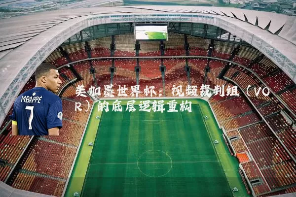 美加墨世界杯:视频裁判组(VOR)的底层逻辑重构