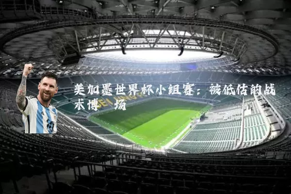美加墨世界杯小组赛:被低估的战术博弈场