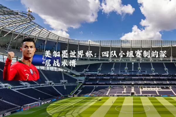 美加墨世界杯:四队小组赛制的深层战术博弈