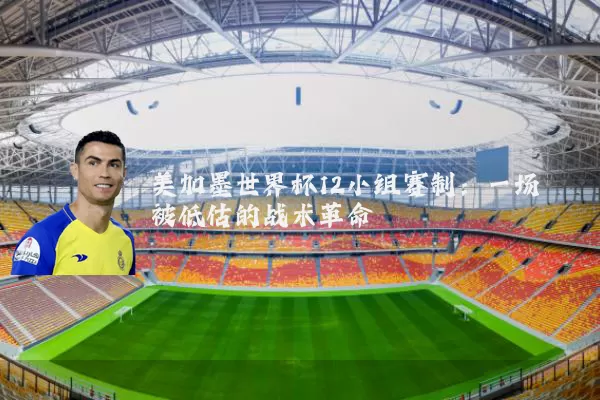美加墨世界杯12小组赛制：一场被低估的战术革命