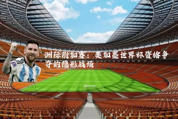 洲际附加赛：美加墨世界杯资格争夺的隐形战场