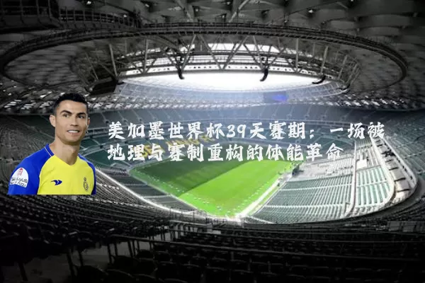美加墨世界杯39天赛期：一场被地理与赛制重构的体能革命