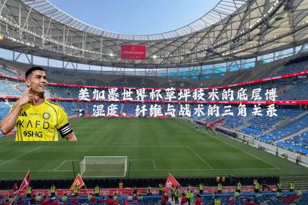 美加墨世界杯草坪技术的底层博弈:湿度、纤维与战术的三角关系