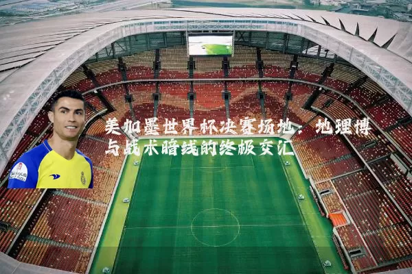 美加墨世界杯决赛场地:地理博弈与战术暗线的终极交汇