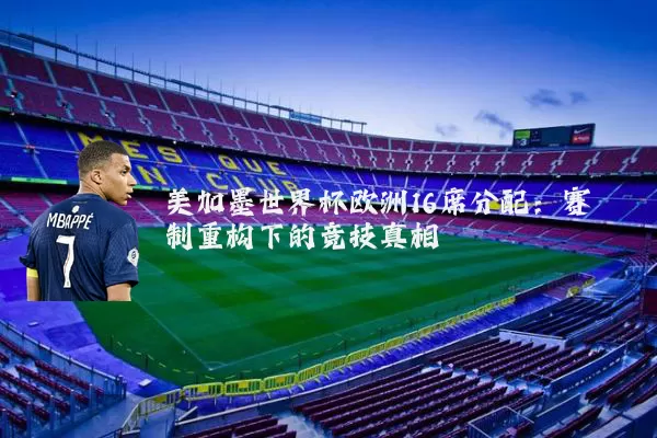 美加墨世界杯欧洲16席分配：赛制重构下的竞技真相