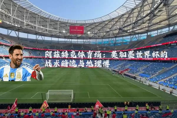 阿兹特克体育场：美加墨世界杯的战术暗流与地理博弈