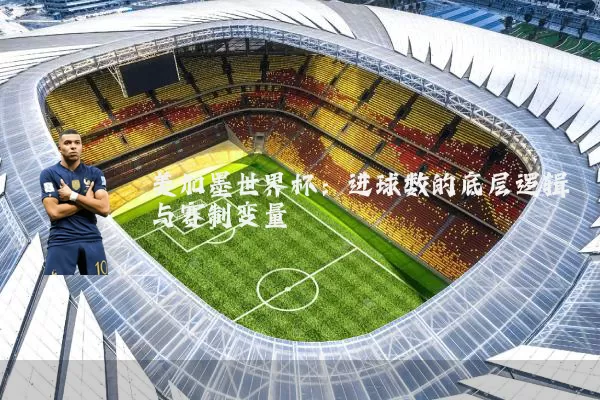 美加墨世界杯:进球数的底层逻辑与赛制变量