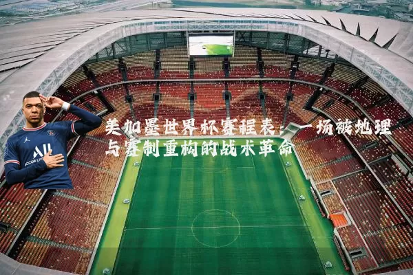 美加墨世界杯赛程表：一场被地理与赛制重构的战术革命