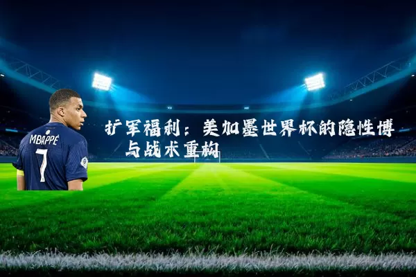 扩军福利：美加墨世界杯的隐性博弈与战术重构