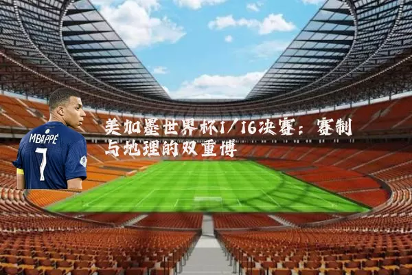 美加墨世界杯1/16决赛:赛制与地理的双重博弈
