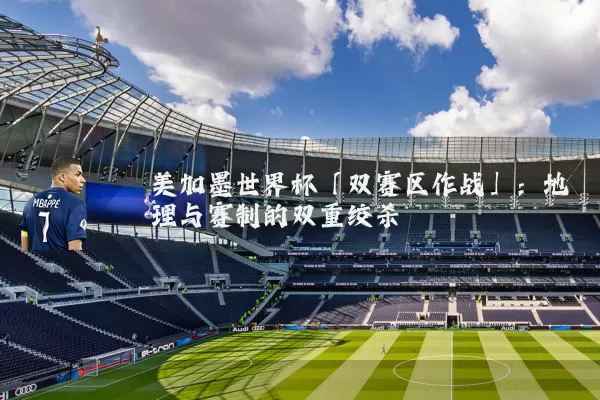 美加墨世界杯「双赛区作战」:地理与赛制的双重绞杀